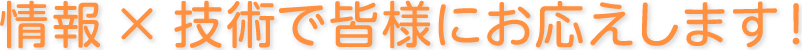 情報×技術で皆様にお応えします！